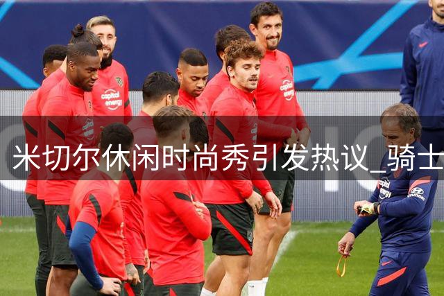 米切尔休闲时尚秀引发热议 骑士补强话题再掀波澜